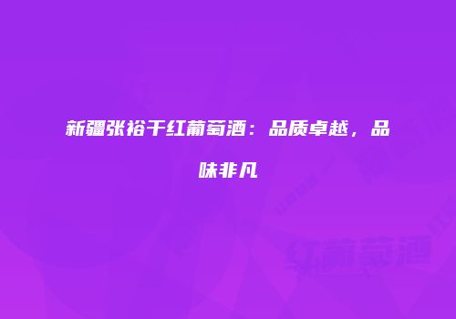 新疆张裕干红葡萄酒：品质卓越，品味非凡