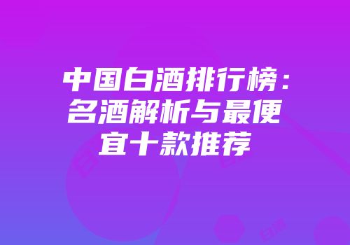 中国白酒排行榜：名酒解析与最便宜十款推荐