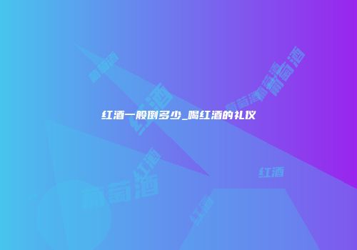 红酒一般倒多少_喝红酒的礼仪