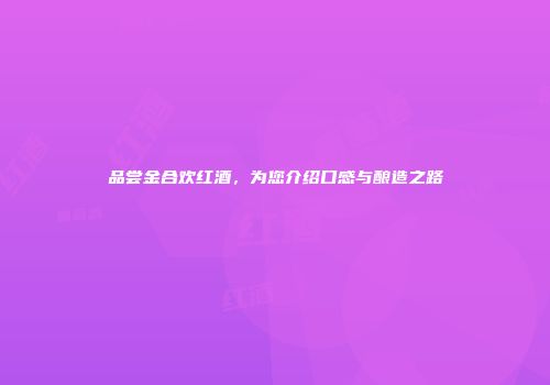 品尝金合欢红酒，为您介绍口感与酿造之路
