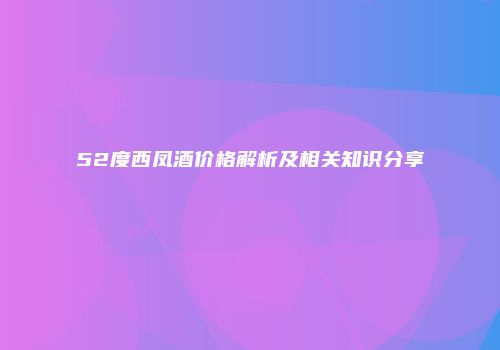 52度西凤酒价格解析及相关知识分享