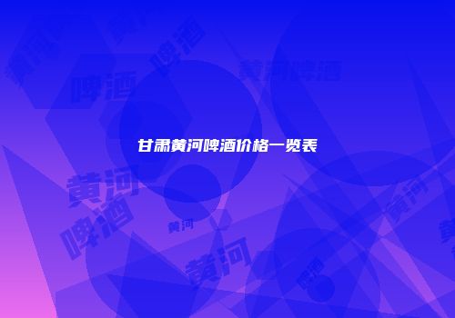 甘肃黄河啤酒价格一览表
