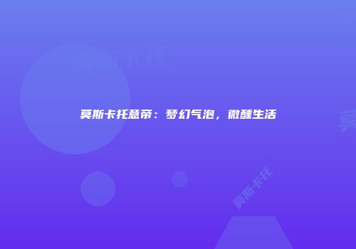 莫斯卡托意帝：梦幻气泡，微醺生活