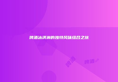 啤酒冰淇淋的独特风味组合之旅