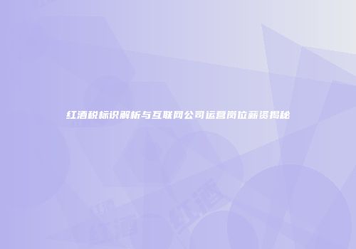 红酒税标识解析与互联网公司运营岗位薪资揭秘