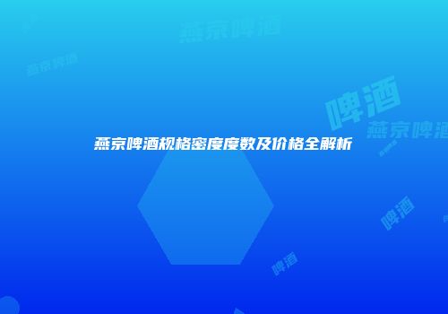 燕京啤酒规格密度度数及价格全解析