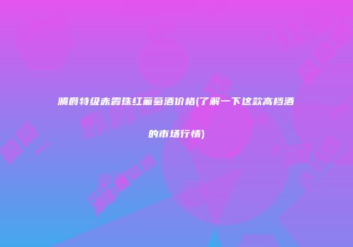 澜爵特级赤霞珠红葡萄酒价格(了解一下这款高档酒的市场行情)