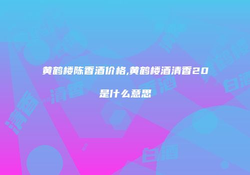 黄鹤楼陈香酒价格,黄鹤楼酒清香20是什么意思
