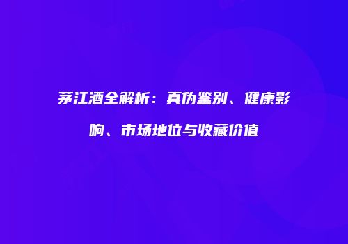 茅江酒全解析：真伪鉴别、健康影响、市场地位与收藏价值