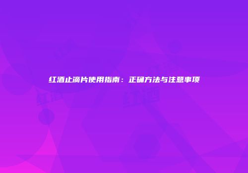 红酒止滴片使用指南：正确方法与注意事项