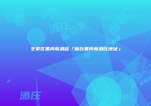 芝罘区黑尚莓酒店「烟台黑尚莓酒庄地址」