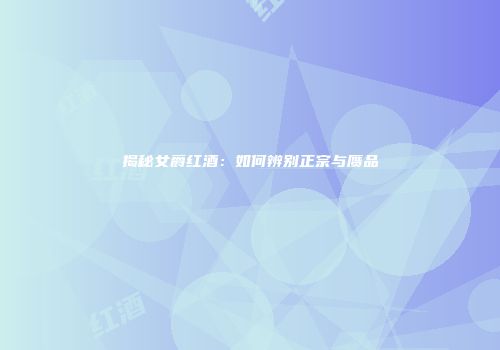 揭秘女爵红酒：如何辨别正宗与赝品
