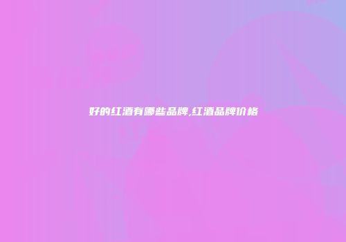 好的红酒有哪些品牌,红酒品牌价格