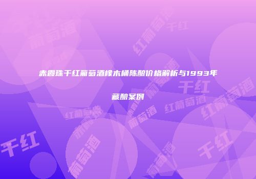 赤霞珠干红葡萄酒橡木桶陈酿价格解析与1993年藏酿案例
