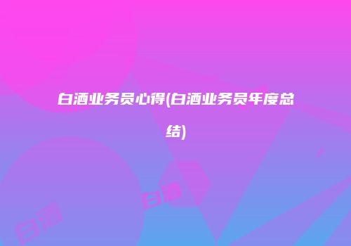 白酒业务员心得(白酒业务员年度总结)
