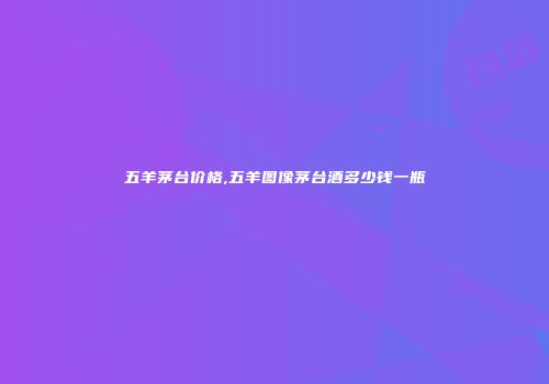 五羊茅台价格,五羊图像茅台酒多少钱一瓶