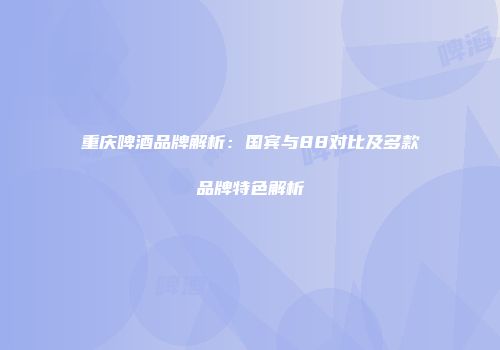 重庆啤酒品牌解析：国宾与88对比及多款品牌特色解析