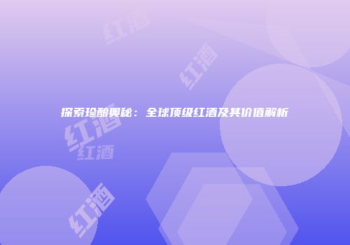 探索珍酿奥秘：全球顶级红酒及其价值解析