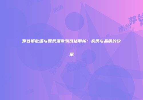 茅台镇散酒与原浆酒散装价格解析：亲民与品质的较量