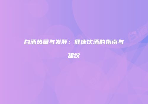 白酒热量与发胖：健康饮酒的指南与建议