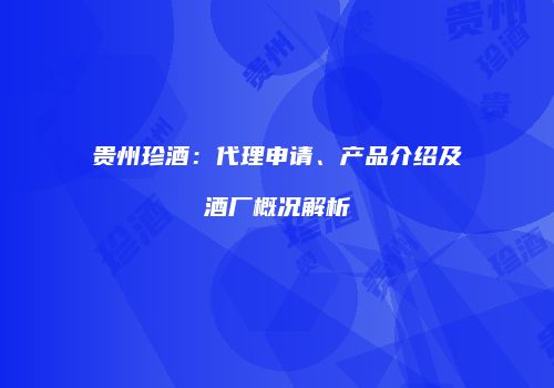 贵州珍酒：代理申请、产品介绍及酒厂概况解析