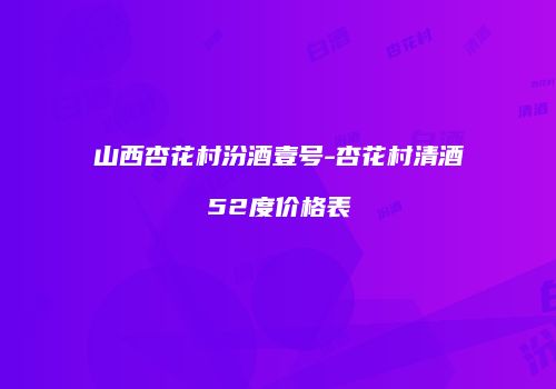山西杏花村汾酒壹号-杏花村清酒52度价格表