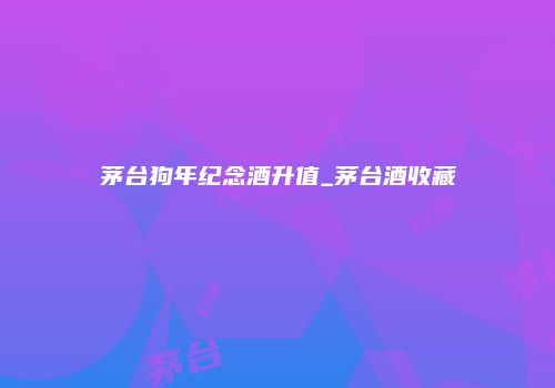 茅台狗年纪念酒升值_茅台酒收藏
