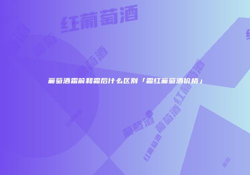 葡萄酒霜前和霜后什么区别「霜红葡萄酒价格」