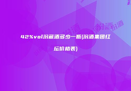 42%vol汾藏酒多少一瓶(汾酒集团红坛价格表)