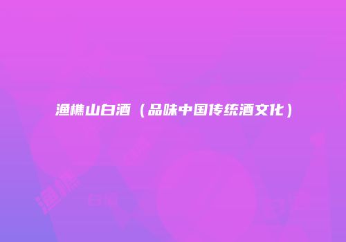 渔樵山白酒（品味中国传统酒文化）