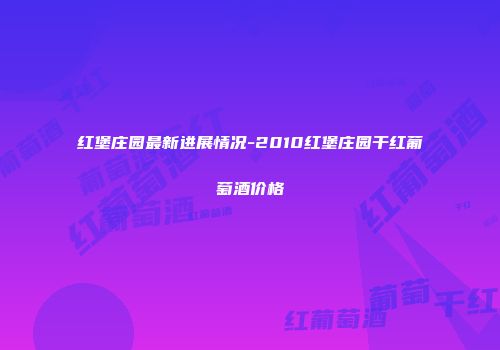 红堡庄园最新进展情况-2010红堡庄园干红葡萄酒价格