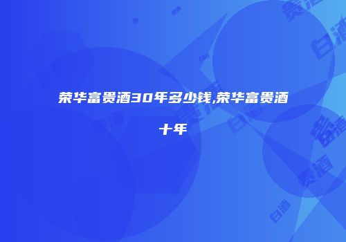荣华富贵酒30年多少钱,荣华富贵酒十年