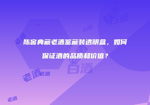陈窖典藏老酒鉴藏装透明盒，如何保证酒的品质和价值？