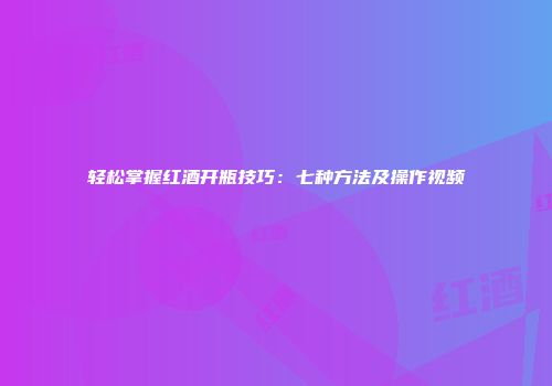 轻松掌握红酒开瓶技巧：七种方法及操作视频