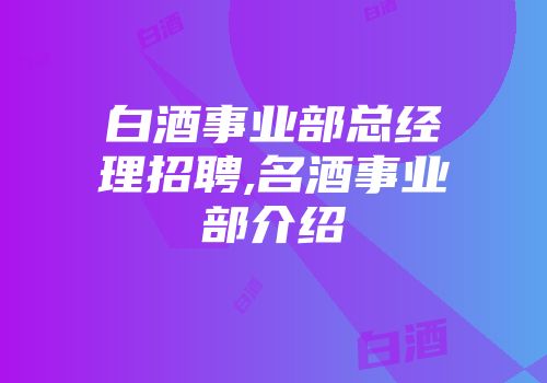 白酒事业部总经理招聘,名酒事业部介绍
