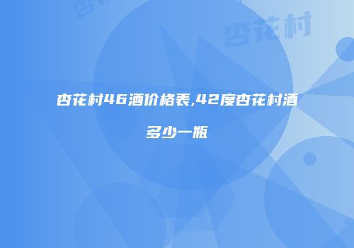 杏花村46酒价格表,42度杏花村酒多少一瓶