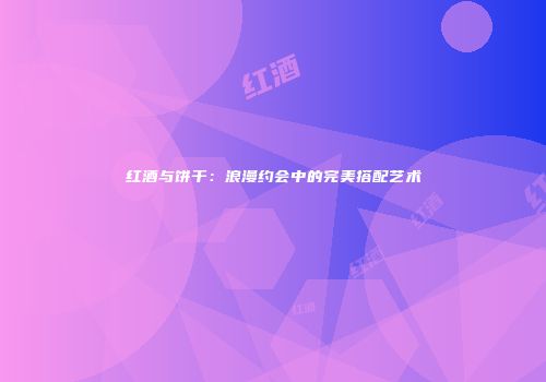 红酒与饼干：浪漫约会中的完美搭配艺术