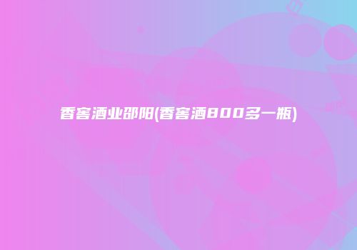 香窖酒业邵阳(香窖酒800多一瓶)