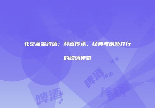北京蓝宝啤酒：醇香传承，经典与创新并行的啤酒传奇
