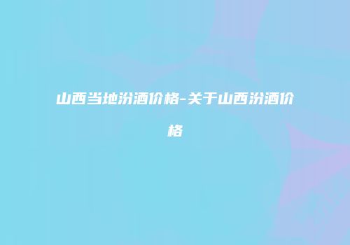 山西当地汾酒价格-关于山西汾酒价格