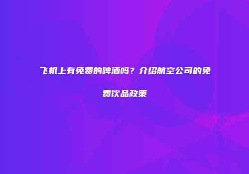 飞机上有免费的啤酒吗？介绍航空公司的免费饮品政策