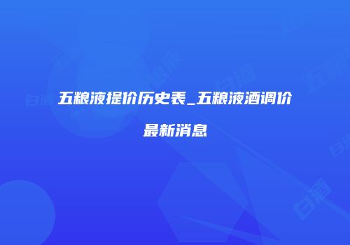 五粮液提价历史表_五粮液酒调价最新消息