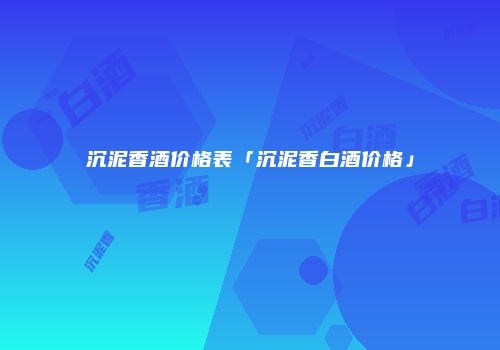 沉泥香酒价格表「沉泥香白酒价格」