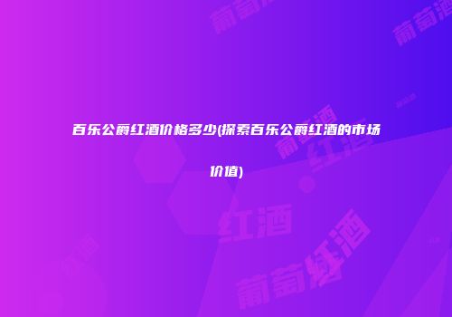 百乐公爵红酒价格多少(探索百乐公爵红酒的市场价值)