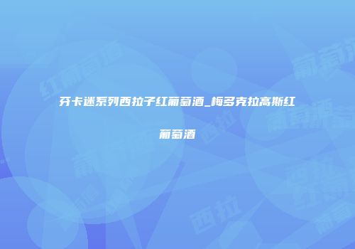 芬卡迷系列西拉子红葡萄酒_梅多克拉高斯红葡萄酒