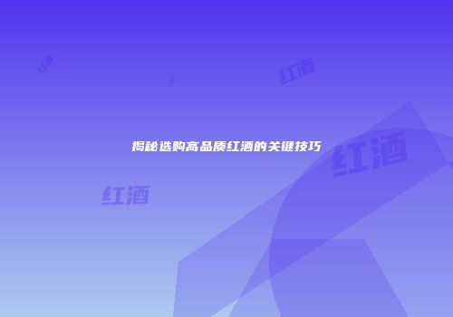 揭秘选购高品质红酒的关键技巧