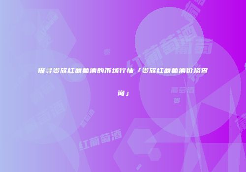 探寻贵族红葡萄酒的市场行情「贵族红葡萄酒价格查询」