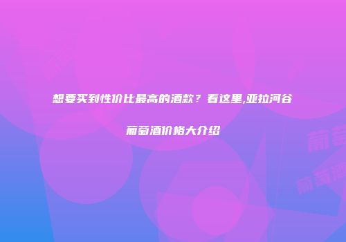 想要买到性价比最高的酒款？看这里,亚拉河谷葡萄酒价格大介绍