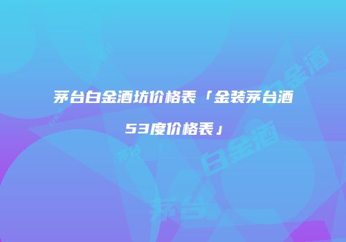 茅台白金酒坊价格表「金装茅台酒53度价格表」