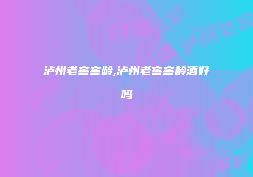 泸州老窖窖龄,泸州老窖窖龄酒好吗